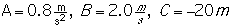 A = 0.8 m/s^2, B=2.0 m/s, C=-20 m